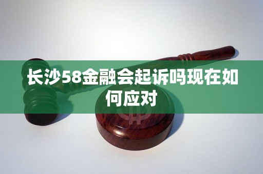 长沙58金融会起诉吗现在如何应对