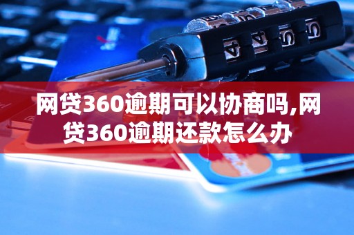 网贷360逾期可以协商吗,网贷360逾期还款怎么办