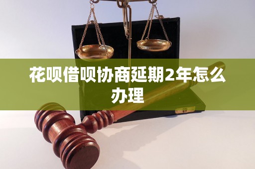 花呗借呗协商延期2年怎么办理