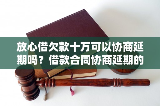 放心借欠款十万可以协商延期吗？借款合同协商延期的具体操作流程