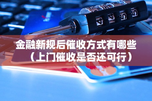 金融新规后催收方式有哪些（上门催收是否还可行）