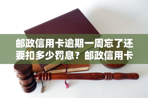 邮政信用卡逾期一周忘了还要扣多少罚息？邮政信用卡逾期一周了怎么办？