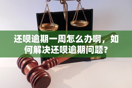 还呗逾期一周怎么办啊，如何解决还呗逾期问题？