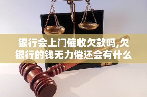 银行会上门催收欠款吗,欠银行的钱无力偿还会有什么后果