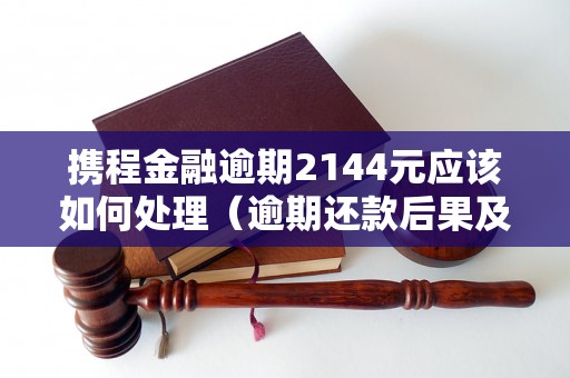 携程金融逾期2144元应该如何处理（逾期还款后果及解决办法）