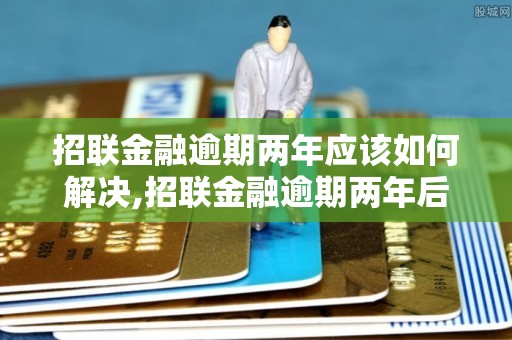 招联金融逾期两年应该如何解决,招联金融逾期两年后果及处理办法