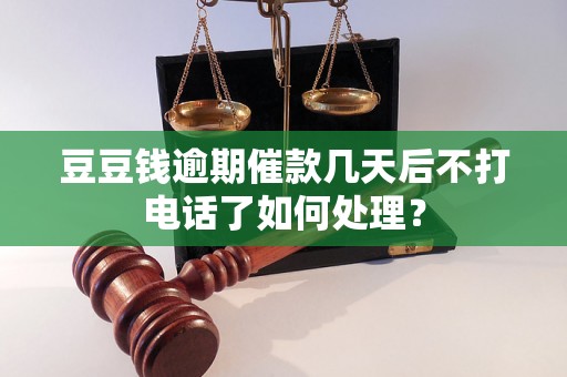 豆豆钱逾期催款几天后不打电话了如何处理？