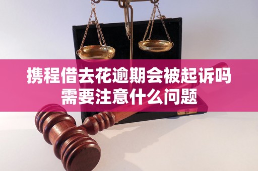 携程借去花逾期会被起诉吗需要注意什么问题