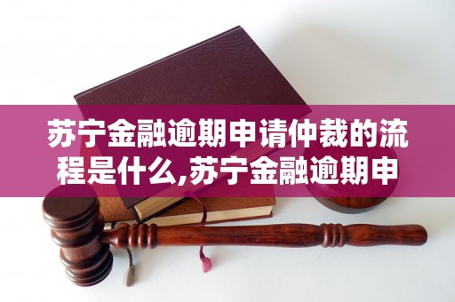 苏宁金融逾期申请仲裁的流程是什么,苏宁金融逾期申请仲裁有哪些注意事项