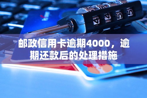 邮政信用卡逾期4000，逾期还款后的处理措施