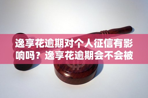 逸享花逾期对个人征信有影响吗？逸享花逾期会不会被列入信用黑名单？