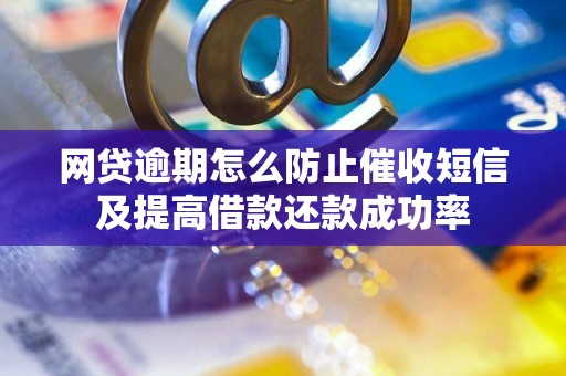 网贷逾期怎么防止催收短信及提高借款还款成功率