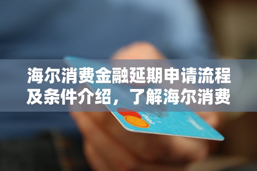 海尔消费金融延期申请流程及条件介绍，了解海尔消费金融延期申请的具体方法