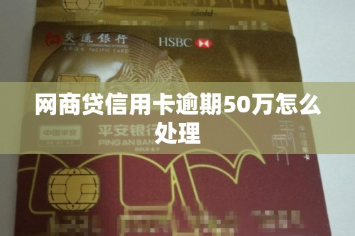 网商贷信用卡逾期50万怎么处理