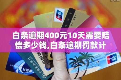 白条逾期400元10天需要赔偿多少钱,白条逾期罚款计算方法