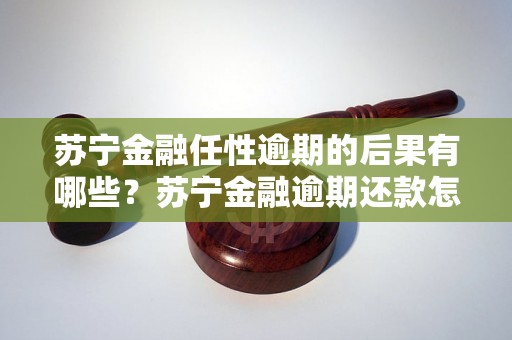 苏宁金融任性逾期的后果有哪些？苏宁金融逾期还款怎么办？