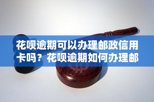 花呗逾期可以办理邮政信用卡吗？花呗逾期如何办理邮政信用卡？