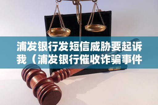 浦发银行发短信威胁要起诉我（浦发银行催收诈骗事件解析）