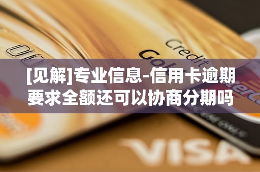 [见解]专业信息-信用卡逾期要求全额还可以协商分期吗-信用卡逾期要求全额还款怎么办