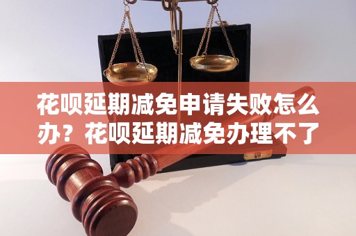 花呗延期减免申请失败怎么办？花呗延期减免办理不了怎么解决？