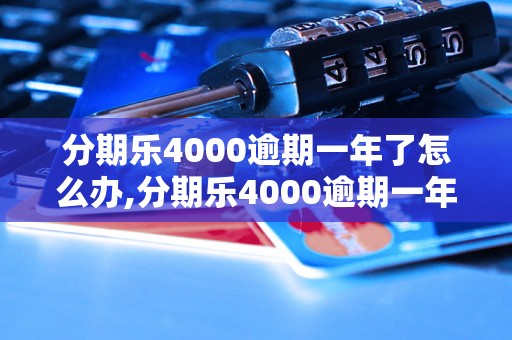 分期乐4000逾期一年了怎么办,分期乐4000逾期一年的后果及处理方法