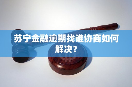 苏宁金融逾期找谁协商如何解决？