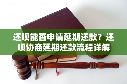 还呗能否申请延期还款？还呗协商延期还款流程详解