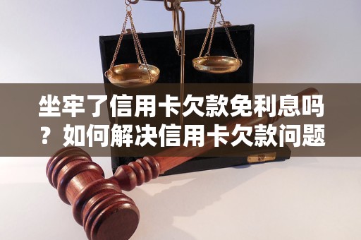 坐牢了信用卡欠款免利息吗？如何解决信用卡欠款问题？