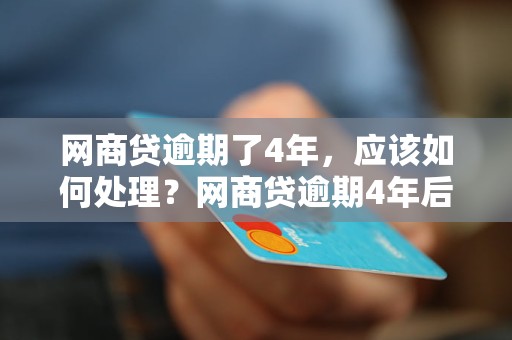 网商贷逾期了4年，应该如何处理？网商贷逾期4年后的后果和解决方法