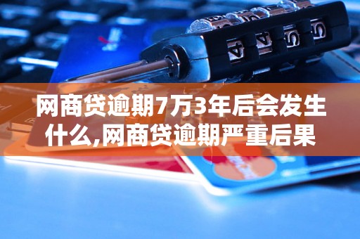 网商贷逾期7万3年后会发生什么,网商贷逾期严重后果及解决方法