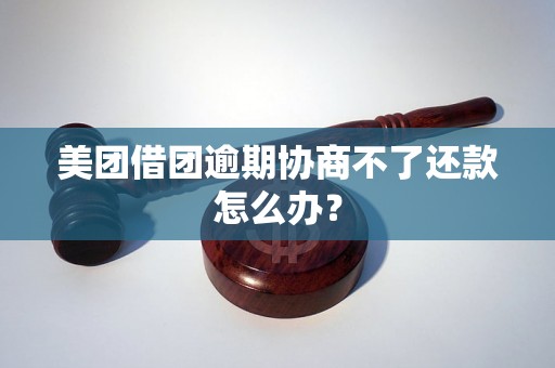 美团借团逾期协商不了还款怎么办？