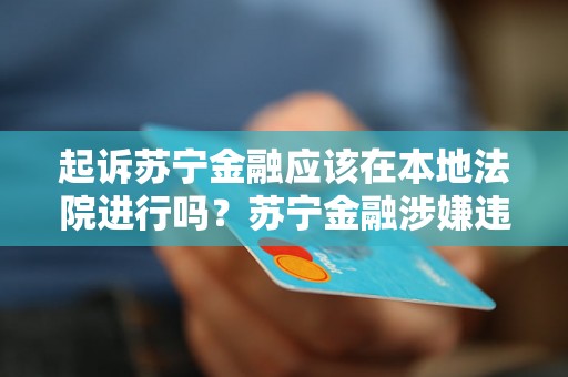 起诉苏宁金融应该在本地法院进行吗？苏宁金融涉嫌违规行为起诉流程