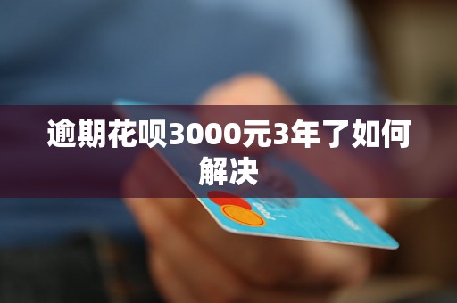 逾期花呗3000元3年了如何解决