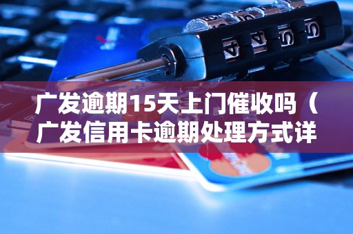 广发逾期15天上门催收吗（广发信用卡逾期处理方式详解）