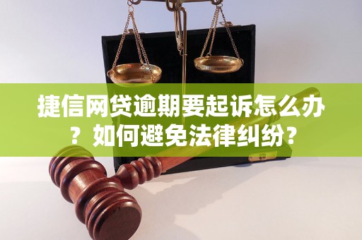 捷信网贷逾期要起诉怎么办？如何避免法律纠纷？