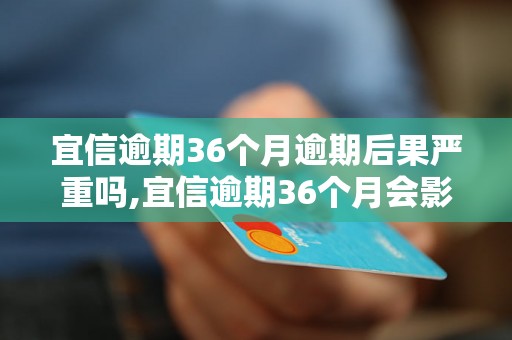 宜信逾期36个月逾期后果严重吗,宜信逾期36个月会影响信用记录吗