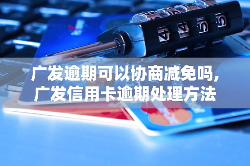 广发逾期可以协商减免吗,广发信用卡逾期处理方法