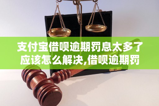 支付宝借呗逾期罚息太多了应该怎么解决,借呗逾期罚息如何减免