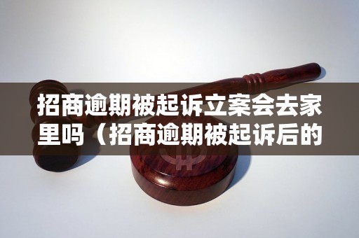 招商逾期被起诉立案会去家里吗（招商逾期被起诉后的处罚措施）