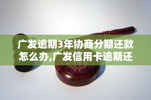 广发逾期3年协商分期还款怎么办,广发信用卡逾期还款协商流程