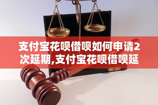 支付宝花呗借呗如何申请2次延期,支付宝花呗借呗延期规则详解