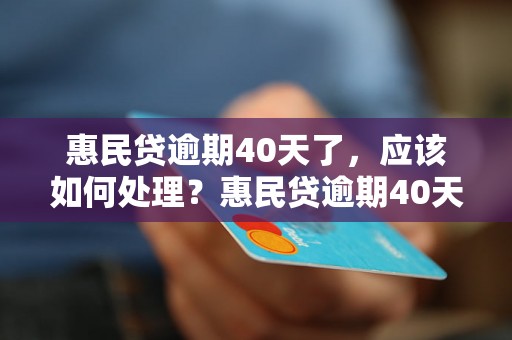 惠民贷逾期40天了，应该如何处理？惠民贷逾期40天了，会有什么后果？