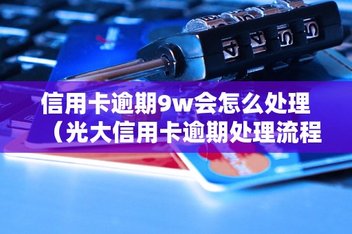 信用卡逾期9w会怎么处理（光大信用卡逾期处理流程详解）