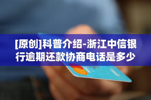 [原创]科普介绍-浙江中信银行逾期还款协商电话是多少-浙江中信银行逾期还款协商电话是多少号