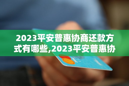2023平安普惠协商还款方式有哪些,2023平安普惠协商还款方式详解