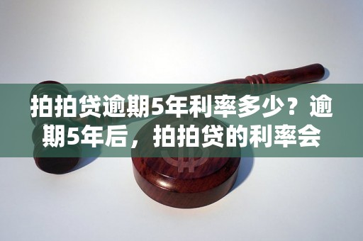 拍拍贷逾期5年利率多少？逾期5年后，拍拍贷的利率会有多高？