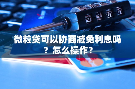 微粒贷可以协商减免利息吗？怎么操作？