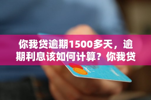 你我贷逾期1500多天，逾期利息该如何计算？你我贷逾期1500多天，逾期后果有哪些？