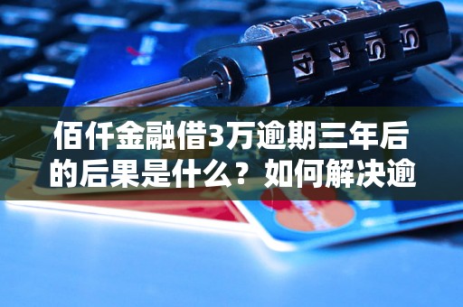 佰仟金融借3万逾期三年后的后果是什么？如何解决逾期借款问题？