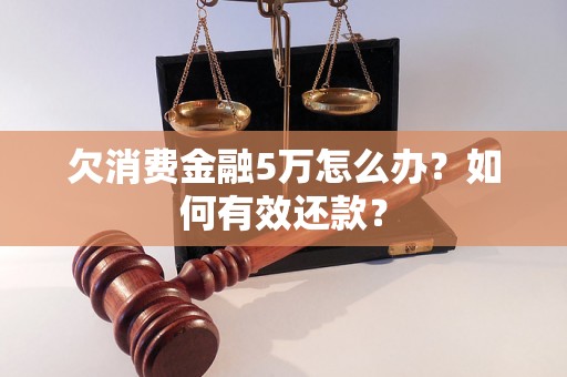 欠消费金融5万怎么办？如何有效还款？